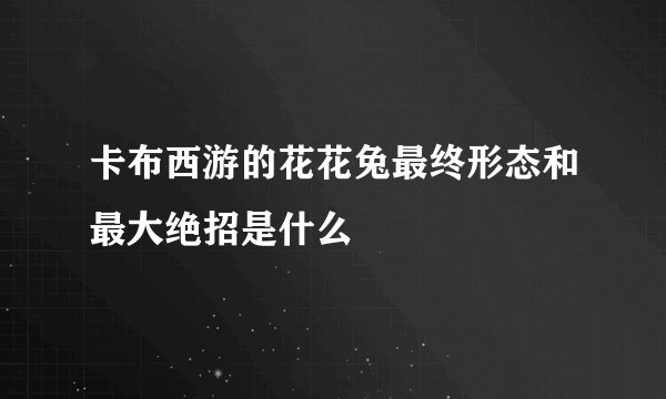 卡布西游的花花兔最终形态和最大绝招是什么