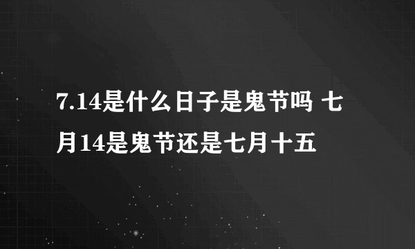 7.14是什么日子是鬼节吗 七月14是鬼节还是七月十五