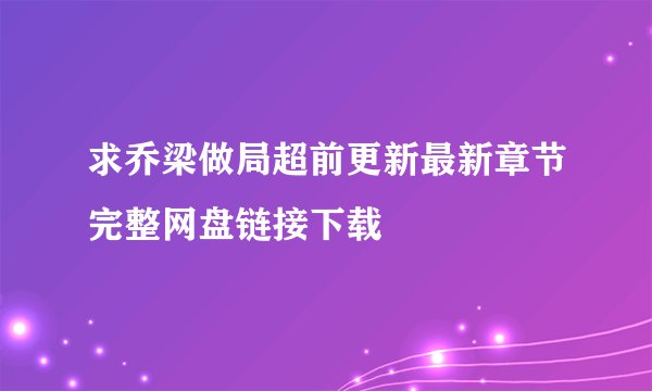 求乔梁做局超前更新最新章节完整网盘链接下载