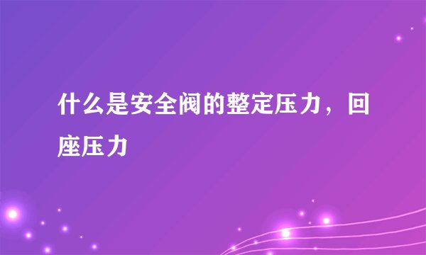 什么是安全阀的整定压力，回座压力
