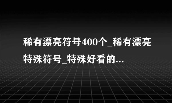 稀有漂亮符号400个_稀有漂亮特殊符号_特殊好看的符号大全