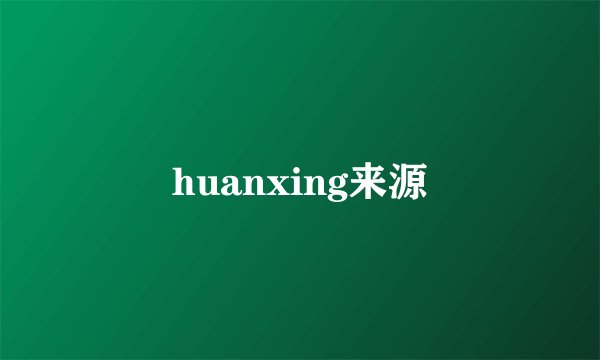 huanxing来源