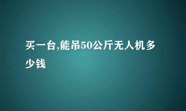 买一台,能吊50公斤无人机多少钱