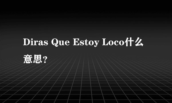 Diras Que Estoy Loco什么意思？