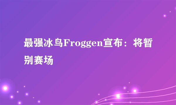 最强冰鸟Froggen宣布：将暂别赛场