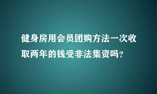 健身房用会员团购方法一次收取两年的钱受非法集资吗？