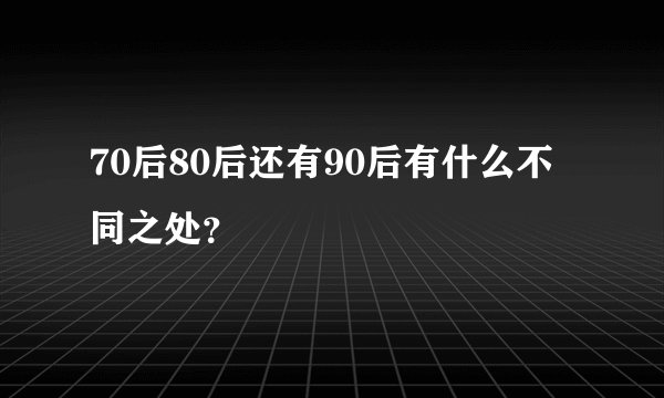 70后80后还有90后有什么不同之处？