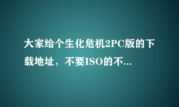 大家给个生化危机2PC版的下载地址，不要ISO的不会用，要压缩的