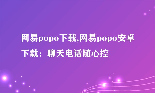 网易popo下载,网易popo安卓下载：聊天电话随心控