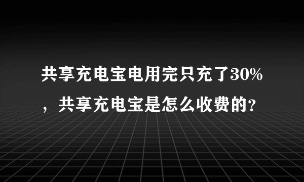 共享充电宝电用完只充了30%，共享充电宝是怎么收费的？