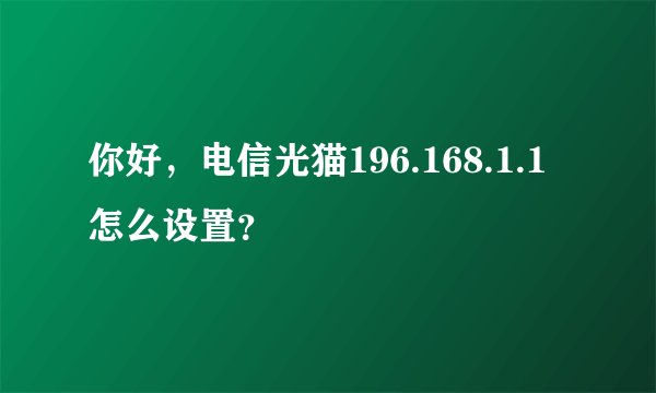 你好，电信光猫196.168.1.1怎么设置？