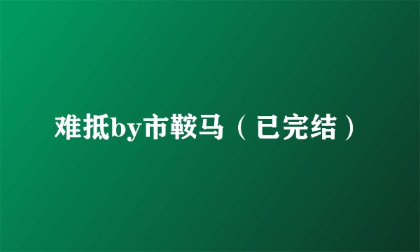 难抵by市鞍马（已完结）