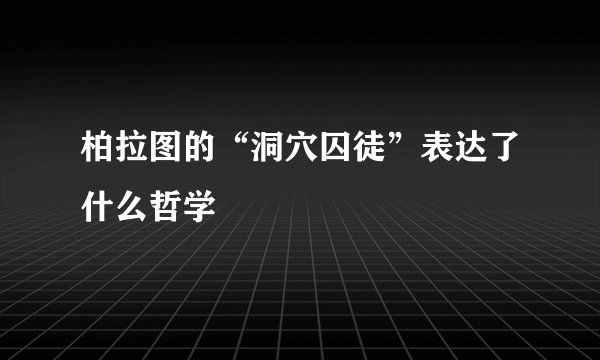 柏拉图的“洞穴囚徒”表达了什么哲学