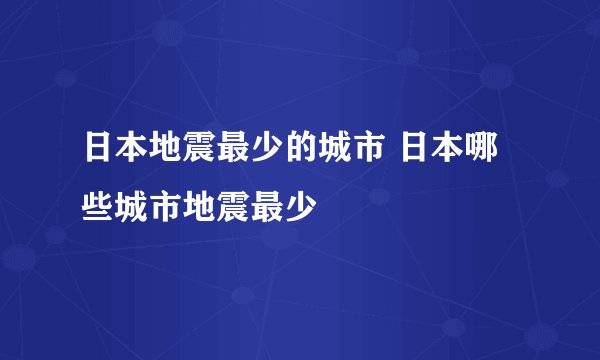 日本地震最少的城市 日本哪些城市地震最少