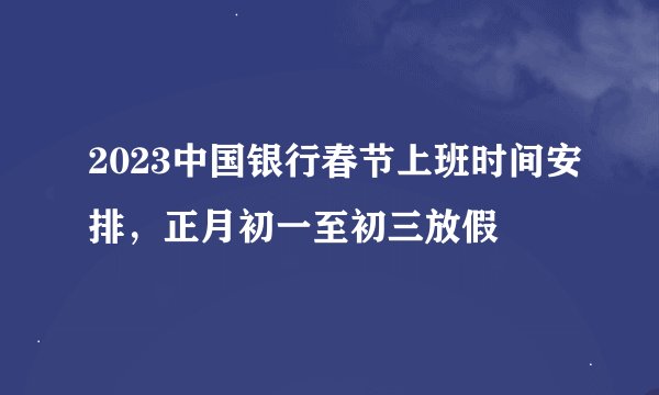 2023中国银行春节上班时间安排，正月初一至初三放假