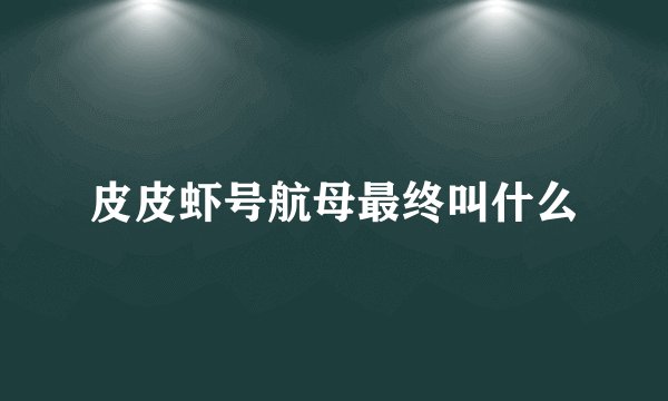 皮皮虾号航母最终叫什么