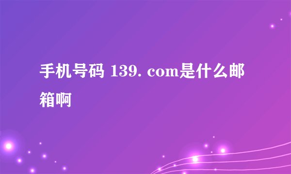 手机号码 139. com是什么邮箱啊