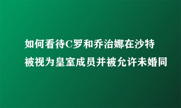 如何看待C罗和乔治娜在沙特被视为皇室成员并被允许未婚同