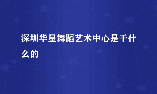 深圳华星舞蹈艺术中心是干什么的