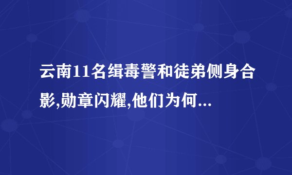 云南11名缉毒警和徒弟侧身合影,勋章闪耀,他们为何不露脸?