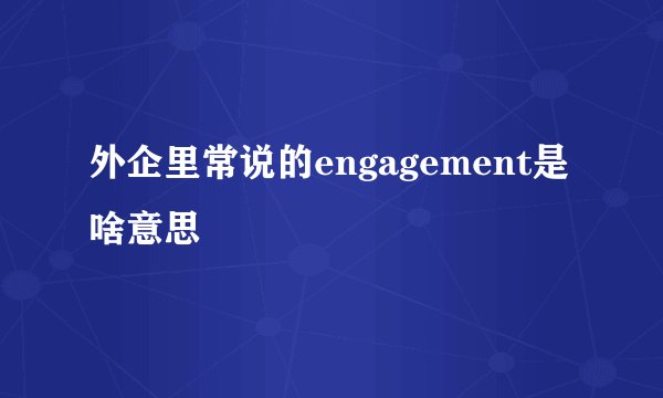 外企里常说的engagement是啥意思