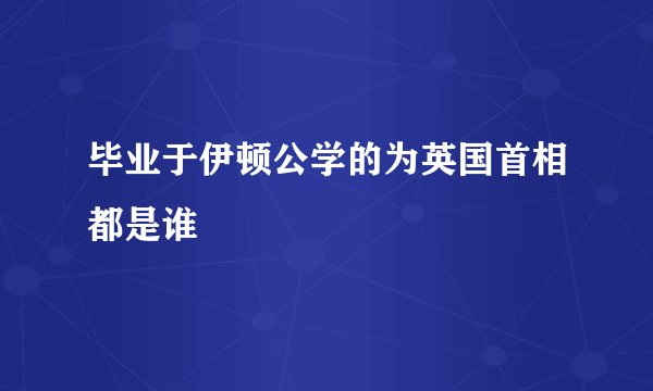 毕业于伊顿公学的为英国首相都是谁