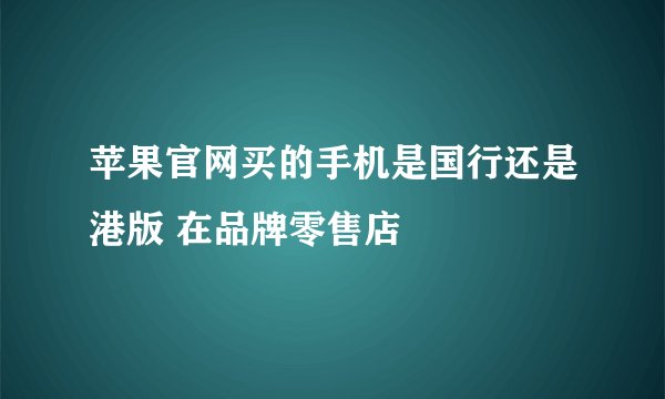 苹果官网买的手机是国行还是港版 在品牌零售店