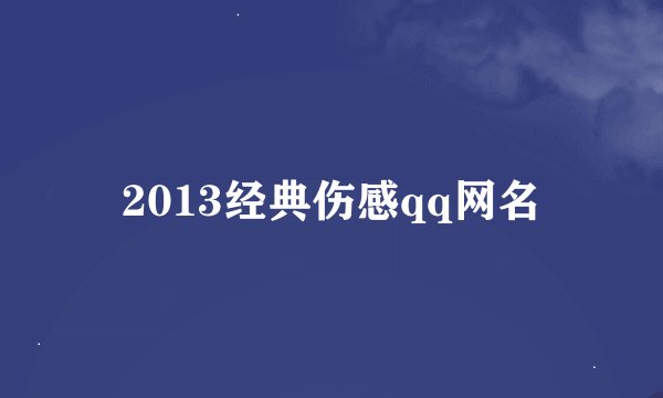 2013经典伤感qq网名