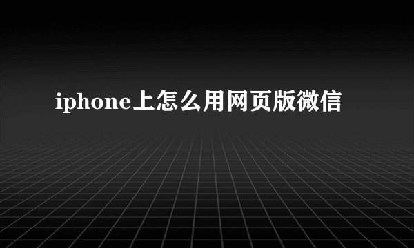 iphone上怎么用网页版微信