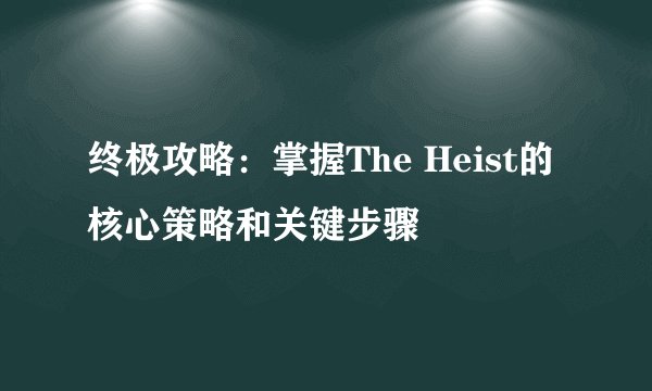 终极攻略：掌握The Heist的核心策略和关键步骤