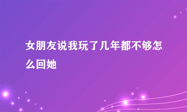 女朋友说我玩了几年都不够怎么回她