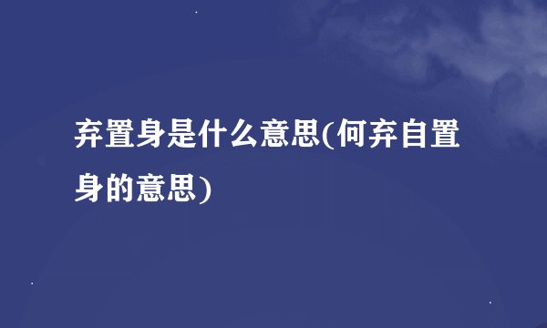 弃置身是什么意思(何弃自置身的意思)