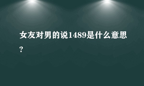 女友对男的说1489是什么意思?
