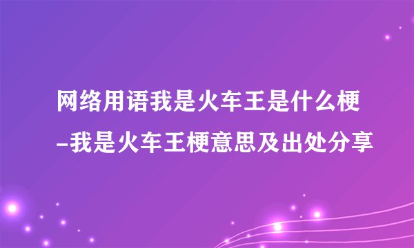 网络用语我是火车王是什么梗-我是火车王梗意思及出处分享