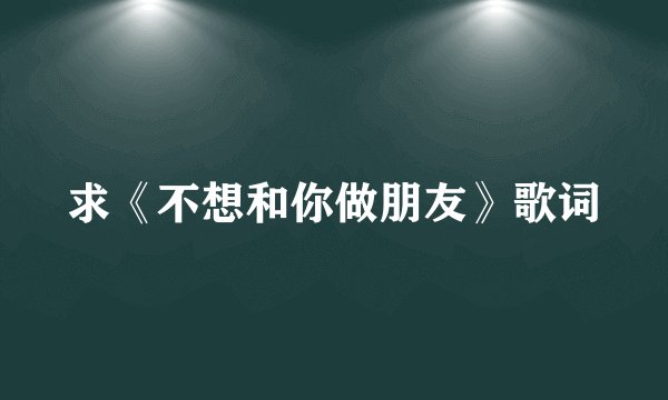 求《不想和你做朋友》歌词