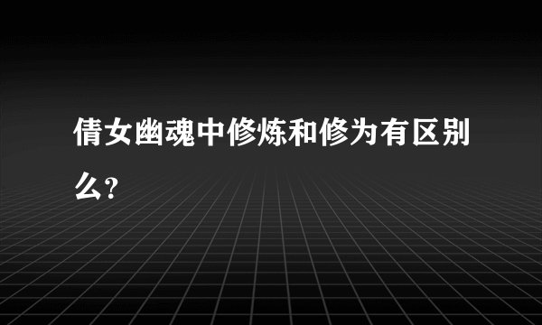 倩女幽魂中修炼和修为有区别么？