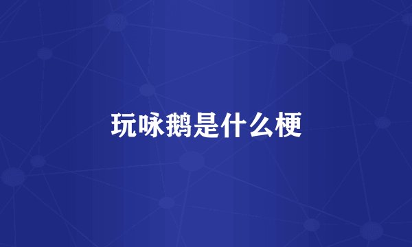 玩咏鹅是什么梗