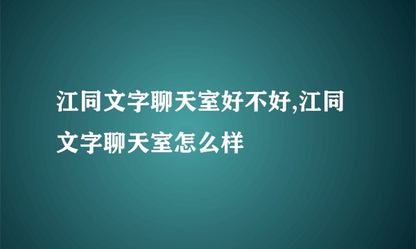 江同文字聊天室好不好,江同文字聊天室怎么样