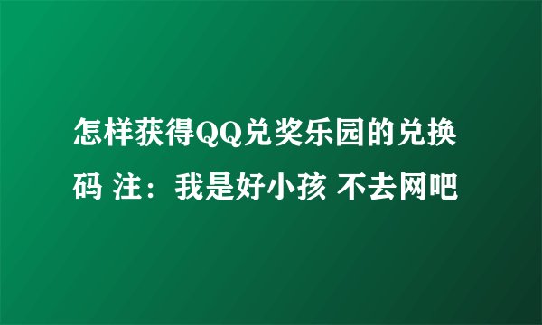 怎样获得QQ兑奖乐园的兑换码 注：我是好小孩 不去网吧