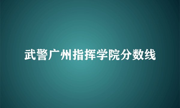 武警广州指挥学院分数线