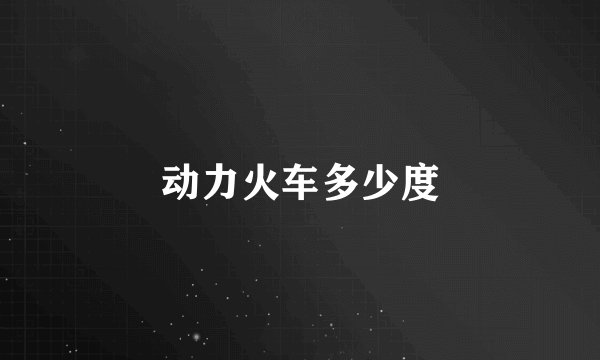 动力火车多少度