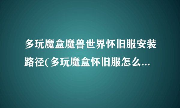 多玩魔盒魔兽世界怀旧服安装路径(多玩魔盒怀旧服怎么设置路径)