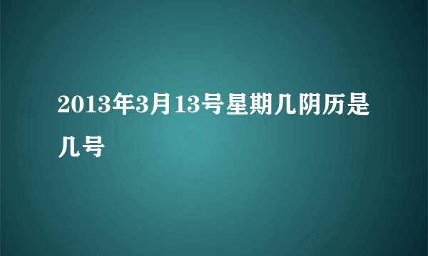 2013年3月13号星期几阴历是几号