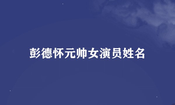 彭德怀元帅女演员姓名