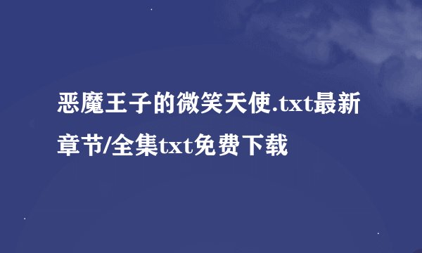 恶魔王子的微笑天使.txt最新章节/全集txt免费下载