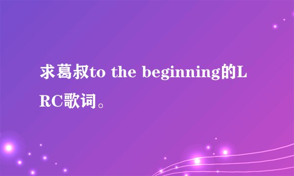 求葛叔to the beginning的LRC歌词。