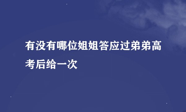 有没有哪位姐姐答应过弟弟高考后给一次