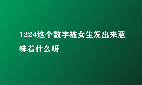 1224这个数字被女生发出来意味着什么呀