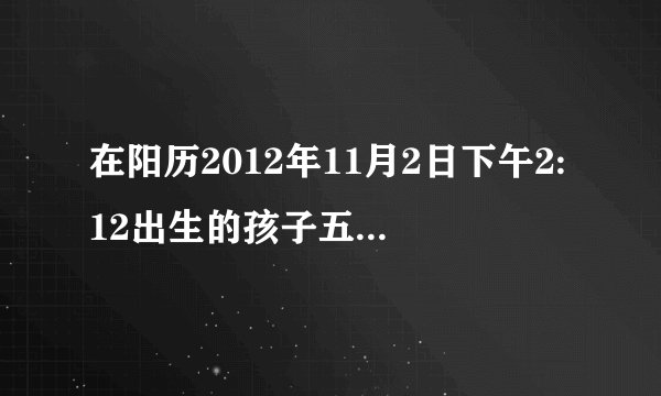 在阳历2012年11月2日下午2:12出生的孩子五行缺什么