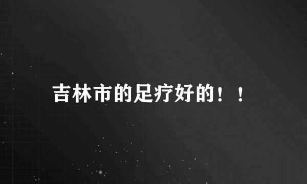 吉林市的足疗好的！！